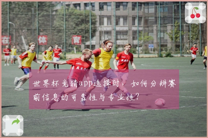 世界杯竞猜app选择时，如何分辨赛前信息的可靠性与专业性？