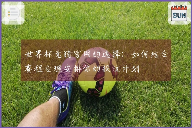 世界杯竞猜官网的选择：如何结合赛程合理安排你的投注计划